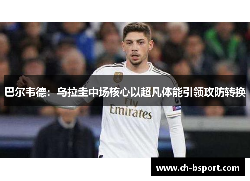 巴尔韦德：乌拉圭中场核心以超凡体能引领攻防转换
