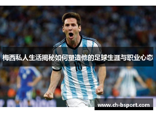 梅西私人生活揭秘如何塑造他的足球生涯与职业心态