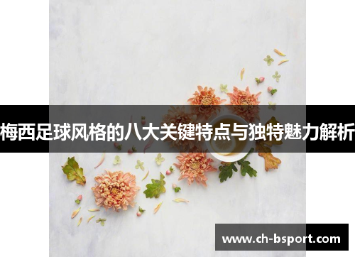 梅西足球风格的八大关键特点与独特魅力解析