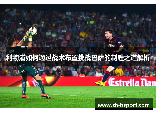 利物浦如何通过战术布置挑战巴萨的制胜之道解析