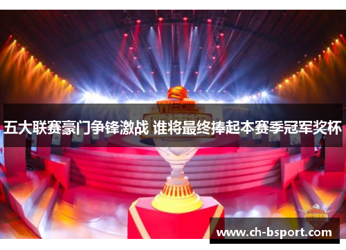 五大联赛豪门争锋激战 谁将最终捧起本赛季冠军奖杯