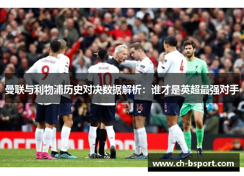 曼联与利物浦历史对决数据解析：谁才是英超最强对手