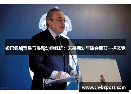 姆巴佩加盟皇马最新动态解析：未来规划与转会细节一探究竟