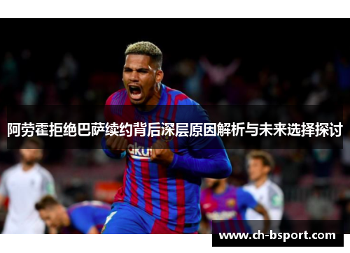 阿劳霍拒绝巴萨续约背后深层原因解析与未来选择探讨