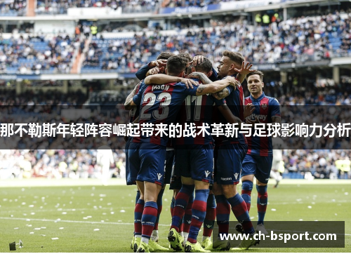 那不勒斯年轻阵容崛起带来的战术革新与足球影响力分析