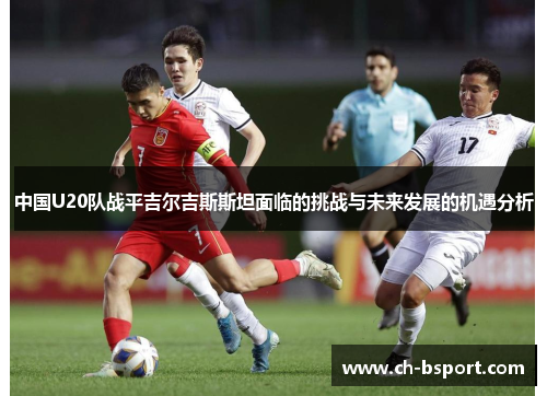 中国U20队战平吉尔吉斯斯坦面临的挑战与未来发展的机遇分析