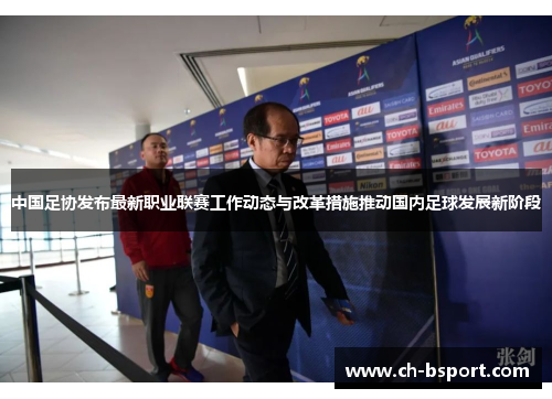 中国足协发布最新职业联赛工作动态与改革措施推动国内足球发展新阶段