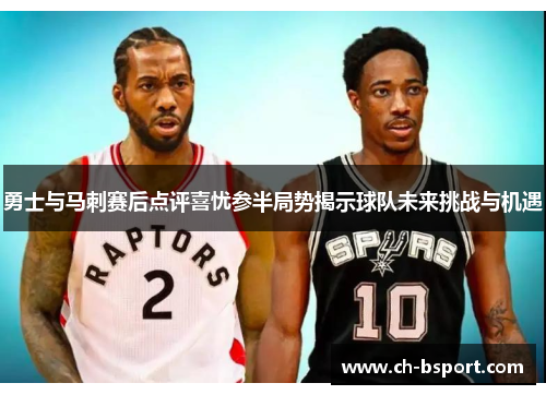 勇士与马刺赛后点评喜忧参半局势揭示球队未来挑战与机遇