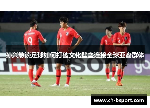 孙兴慜谈足球如何打破文化壁垒连接全球亚裔群体