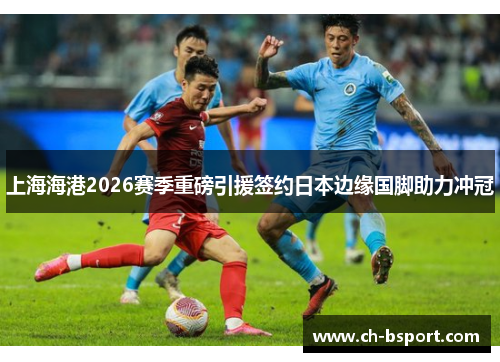 上海海港2026赛季重磅引援签约日本边缘国脚助力冲冠