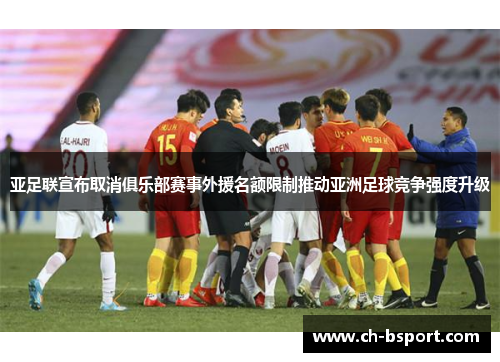 亚足联宣布取消俱乐部赛事外援名额限制推动亚洲足球竞争强度升级