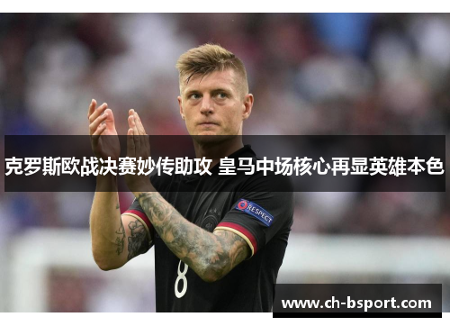 克罗斯欧战决赛妙传助攻 皇马中场核心再显英雄本色