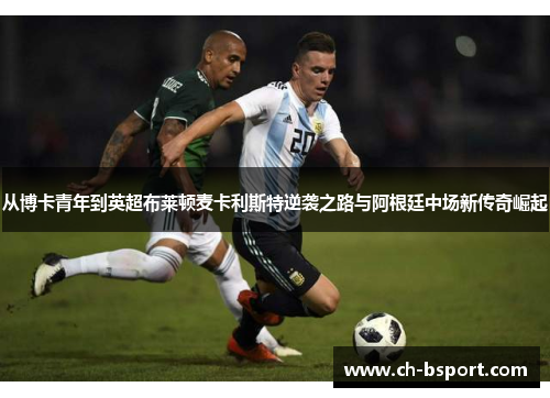 从博卡青年到英超布莱顿麦卡利斯特逆袭之路与阿根廷中场新传奇崛起