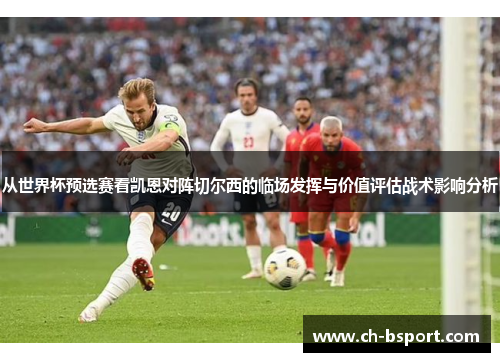 从世界杯预选赛看凯恩对阵切尔西的临场发挥与价值评估战术影响分析