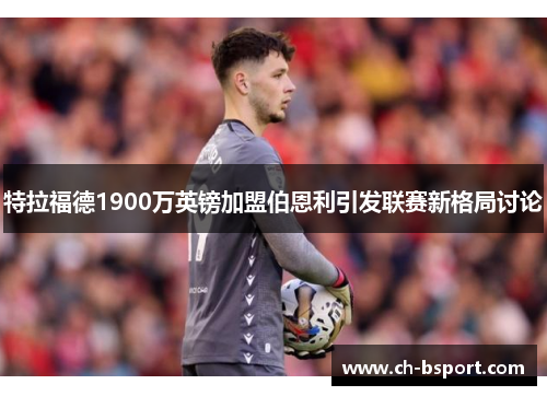 特拉福德1900万英镑加盟伯恩利引发联赛新格局讨论