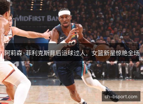 阿莉森·菲利克斯背后运球过人，女篮新星惊艳全场
