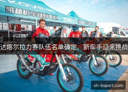 达喀尔拉力赛队伍名单确定，新车手迎来挑战