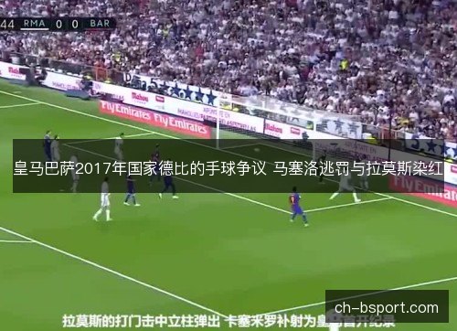 皇马巴萨2017年国家德比的手球争议 马塞洛逃罚与拉莫斯染红