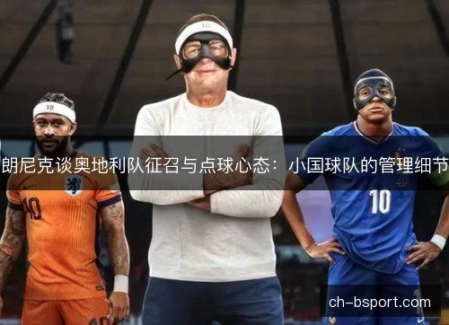 朗尼克谈奥地利队征召与点球心态：小国球队的管理细节